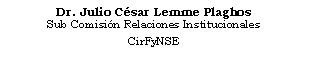 Cuadro de texto: Dr. Julio Csar Lemme Plaghos
Sub Comisin Relaciones Institucionales
CirFyNSE
