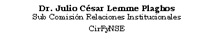 Cuadro de texto: Dr. Julio Csar Lemme Plaghos
Sub Comisin Relaciones Institucionales
CirFyNSE
